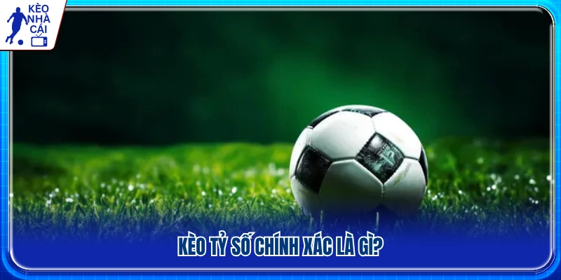 Kèo tỷ số chính xác là gì? Cách hiểu đơn giản nhất 